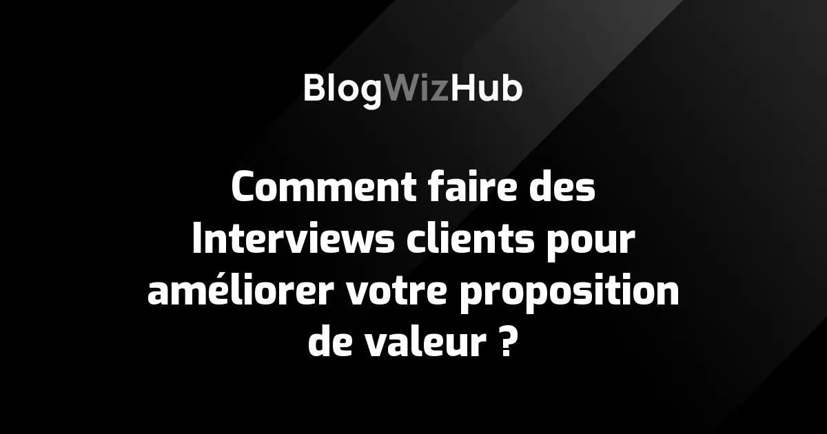 Comment faire des Interviews clients pour améliorer votre proposition de valeur ?