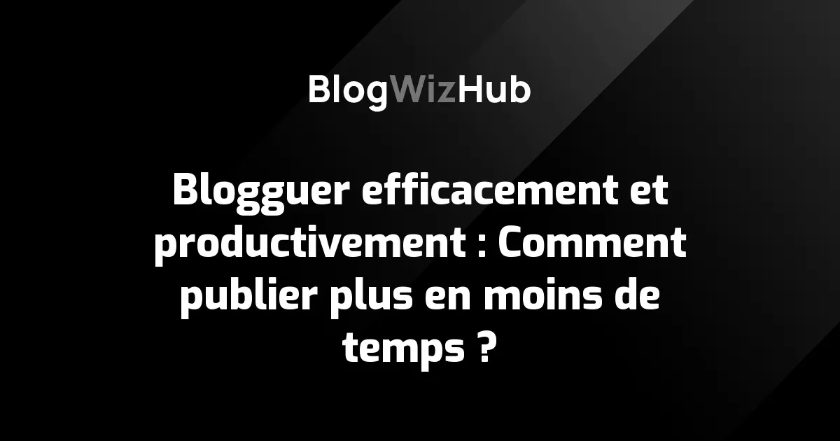 Blogguer efficacement et productivement : Comment publier plus en moins de temps ?