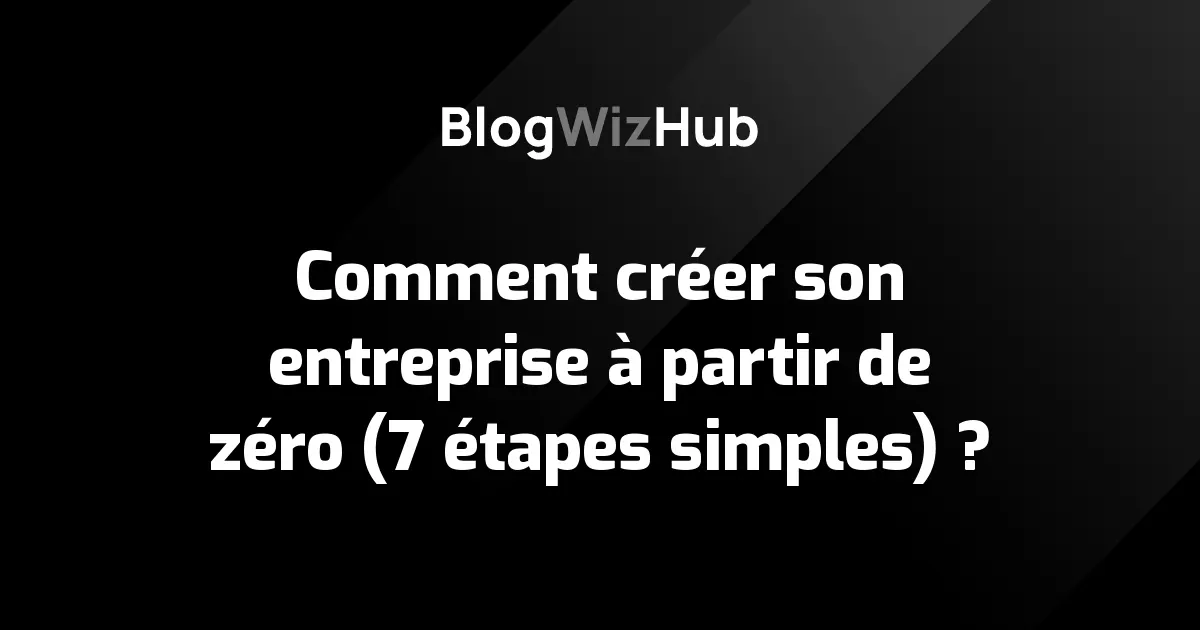 Comment créer son entreprise à partir de zéro (7 étapes simples) ?