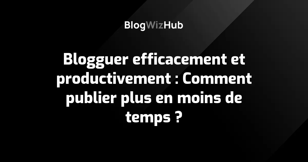 Blogguer efficacement et productivement : Comment publier plus en moins de temps ?